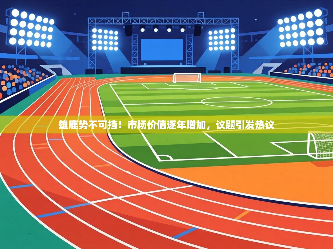 雄鹿势不可挡!市场价值逐年增加,议题引发热议 第2张